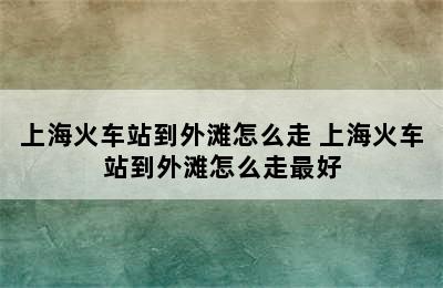 上海火车站到外滩怎么走 上海火车站到外滩怎么走最好
